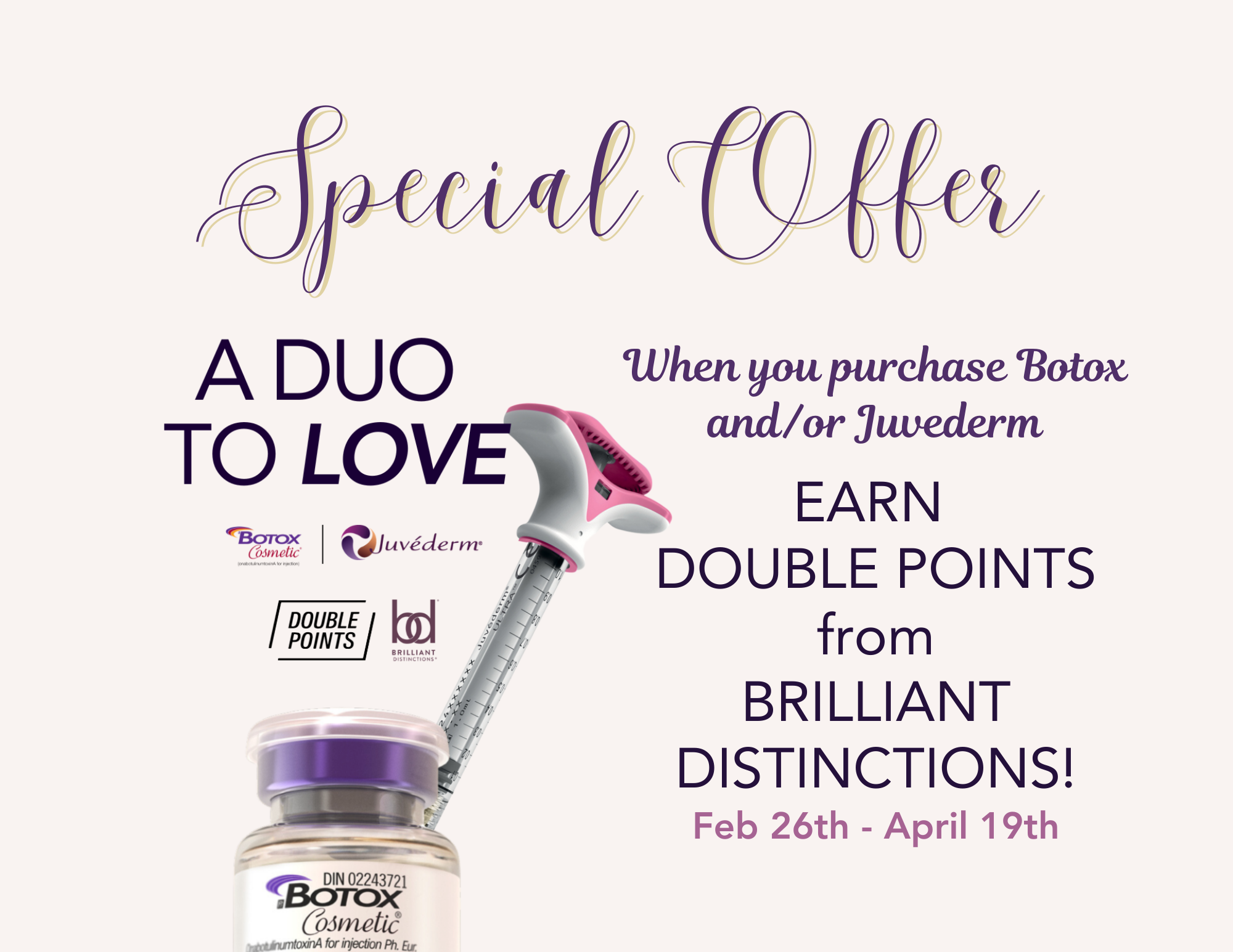 From February 26 to April 19, earn double points from Brilliant Distinctions when you purchase Botox and/or Juvederm