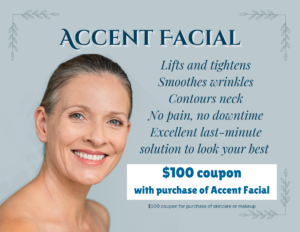 Accent facial. Lifts and tightens, smoothes wrinkles, and contours neck. No pain, no downtime. Excellent last-minute solution to look your best. $100 coupon with purchase of Accent Facial.