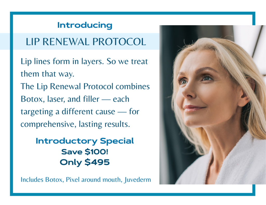 Introducing LIP RENEWAL PROTOCOL. Lip lines form in layers. So we treat them that way. The Lip Renewal Protocol combines Botox, laser, and filler — each targeting a different cause — for comprehensive, lasting results. Introductory Special Save $100! Only $495 Includes Botox, Pixel around mouth, Juvederm