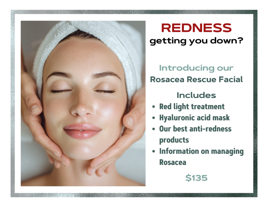 Redness getting you down? Intriducing our Rosacea Rescue Facial. Includes: red light treatment, Hyaluronic acid mask, our best anti-redness products, information on managing Rosacea. $135